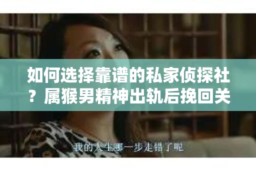 如何选择靠谱的私家侦探社？属猴男精神出轨后挽回关系的关键一步