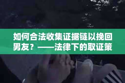如何合法收集证据链以挽回男友？——法律下的取证策略与实践
