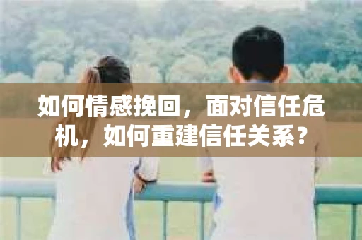 如何情感挽回，面对信任危机，如何重建信任关系？