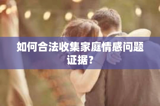 如何合法收集家庭情感问题证据？