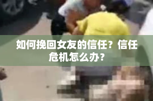 如何挽回女友的信任？信任危机怎么办？