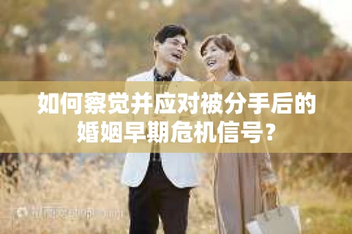 如何察觉并应对被分手后的婚姻早期危机信号？