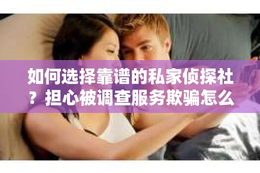 如何选择靠谱的私家侦探社？担心被调查服务欺骗怎么办？