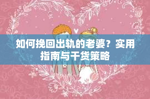 如何挽回出轨的老婆？实用指南与干货策略