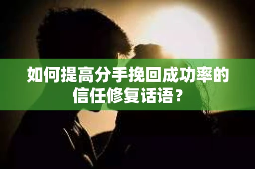 如何提高分手挽回成功率的信任修复话语？