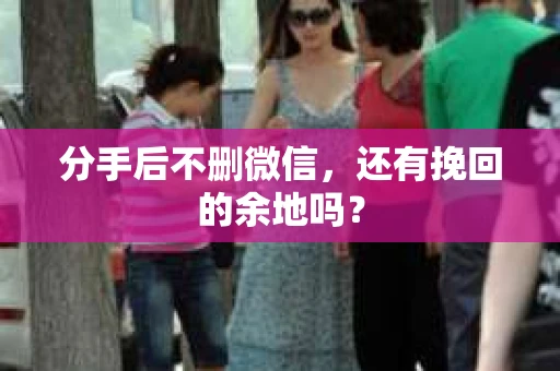 分手后不删微信，还有挽回的余地吗？