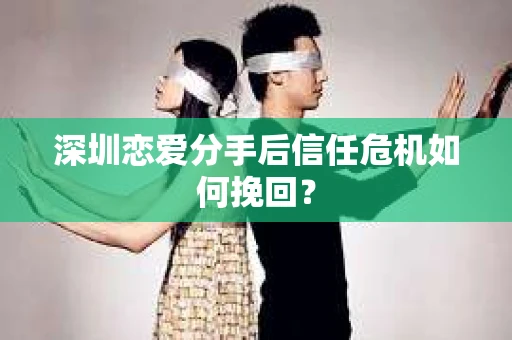 深圳恋爱分手后信任危机如何挽回? 深圳恋爱分手后信任危机如何挽回?