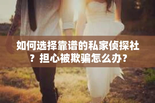 如何选择靠谱的私家侦探社？担心被欺骗怎么办？