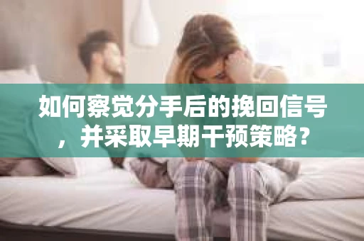 如何察觉分手后的挽回信号，并采取早期干预策略？