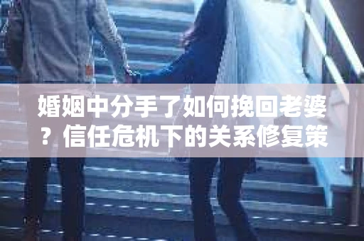 婚姻中分手了如何挽回老婆？信任危机下的关系修复策略