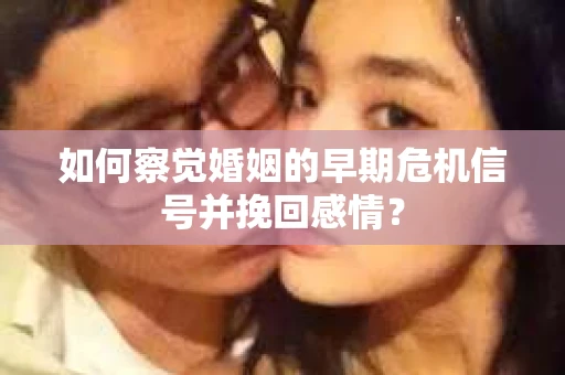如何察觉婚姻的早期危机信号并挽回感情？