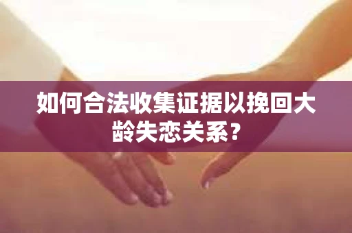 如何合法收集证据以挽回大龄失恋关系? 如何合法收集证据以挽回大龄失恋关系?