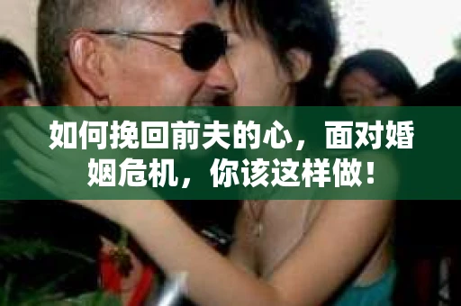 如何挽回前夫的心，面对婚姻危机，你该这样做！