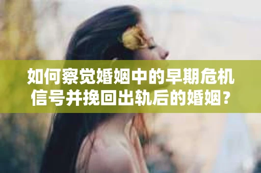 如何察觉婚姻中的早期危机信号并挽回出轨后的婚姻? 如何察觉婚姻中的早期危机信号并挽回出轨后的婚姻?