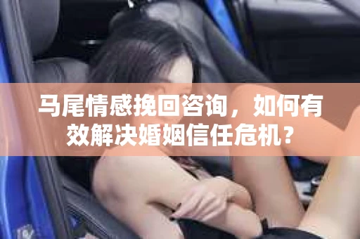 马尾情感挽回咨询，如何有效解决婚姻信任危机？