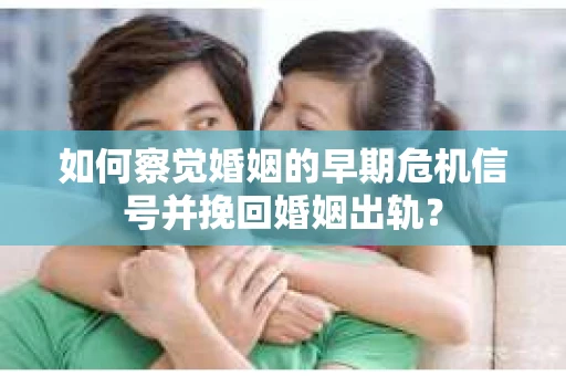 如何察觉婚姻的早期危机信号并挽回婚姻出轨？