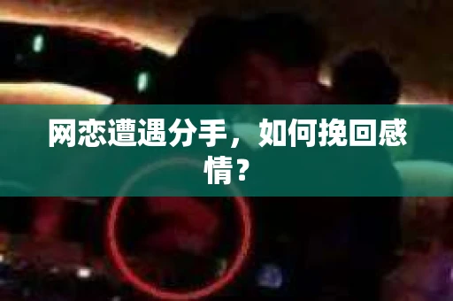 网恋遭遇分手,如何挽回感情? 网恋遭遇分手,如何挽回感情?