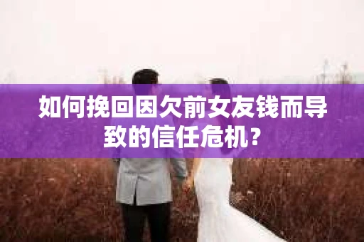 如何挽回因欠前女友钱而导致的信任危机？