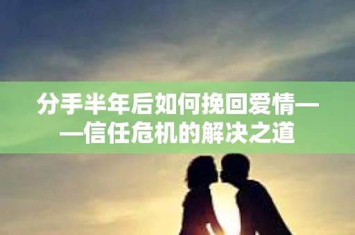 分手半年后如何挽回爱情——信任危机的解决之道