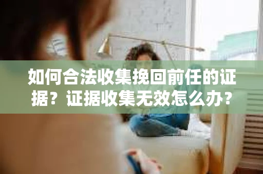 如何合法收集挽回前任的证据?证据收集无效怎么办? 如何合法收集挽回前任的证据?证据收集无效怎么办?