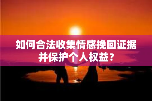 如何合法收集情感挽回证据并保护个人权益？