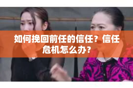如何挽回前任的信任？信任危机怎么办？