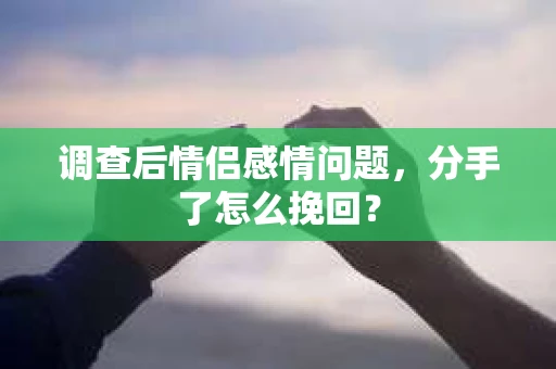 调查后情侣感情问题，分手了怎么挽回？
