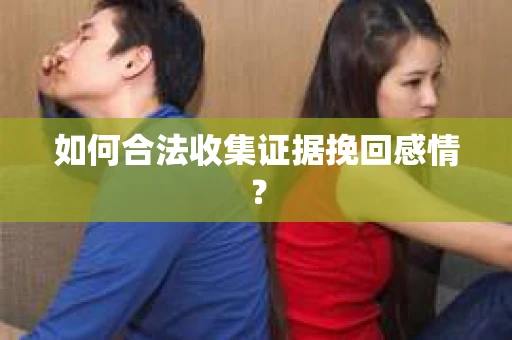 如何合法收集证据挽回感情？