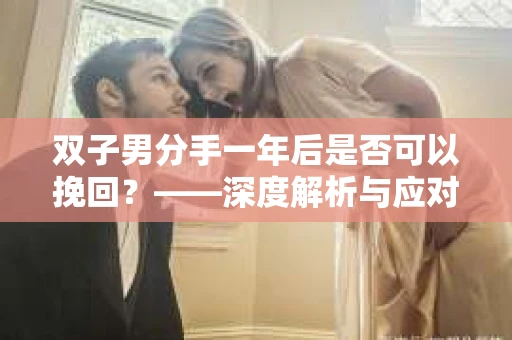 双子男分手一年后是否可以挽回？——深度解析与应对策略
