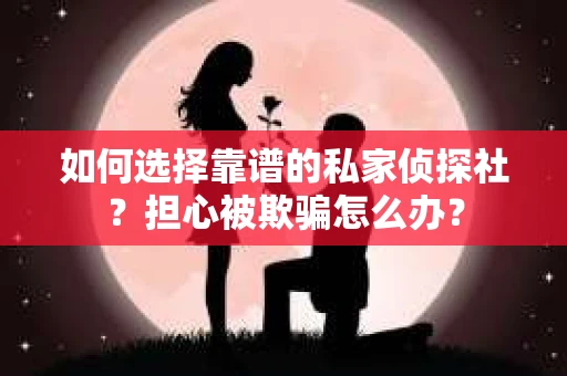 如何选择靠谱的私家侦探社？担心被欺骗怎么办？