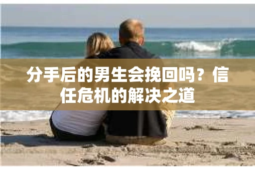 分手后的男生会挽回吗？信任危机的解决之道