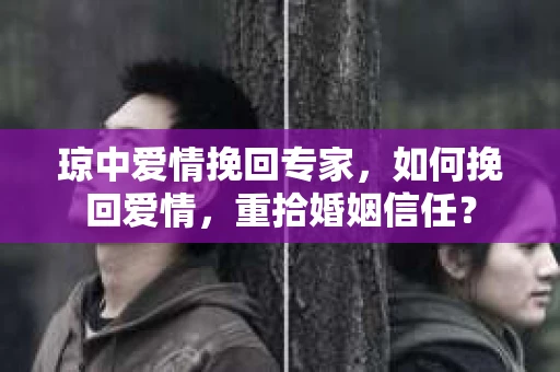 琼中爱情挽回专家，如何挽回爱情，重拾婚姻信任？