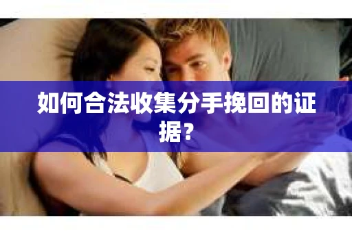 如何合法收集分手挽回的证据？