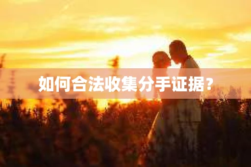 如何合法收集分手证据？