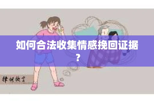 如何合法收集情感挽回证据？