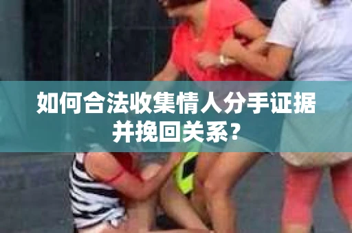 如何合法收集情人分手证据并挽回关系？