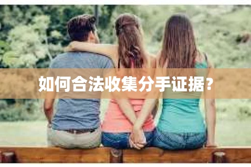 如何合法收集分手证据？