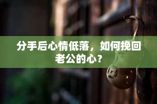 分手后心情低落，如何挽回老公的心？