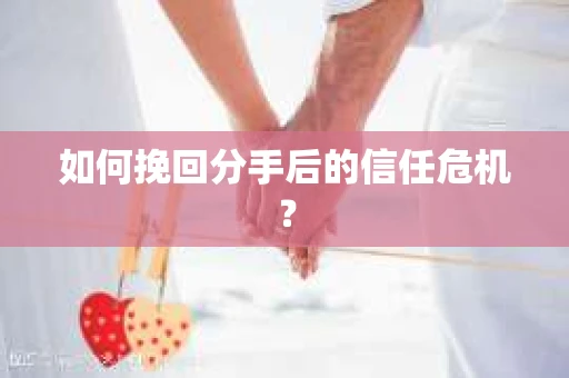 如何挽回分手后的信任危机？