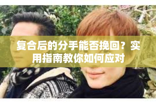 复合后的分手能否挽回？实用指南教你如何应对