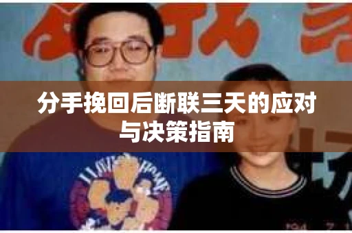 分手挽回后断联三天的应对与决策指南