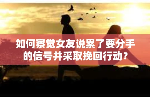 如何察觉女友说累了要分手的信号并采取挽回行动? 如何察觉女友说累了要分手的信号并采取挽回行动?