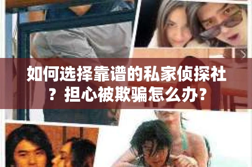 如何选择靠谱的私家侦探社？担心被欺骗怎么办？