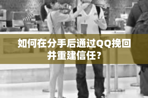 如何在分手后通过QQ挽回并重建信任？