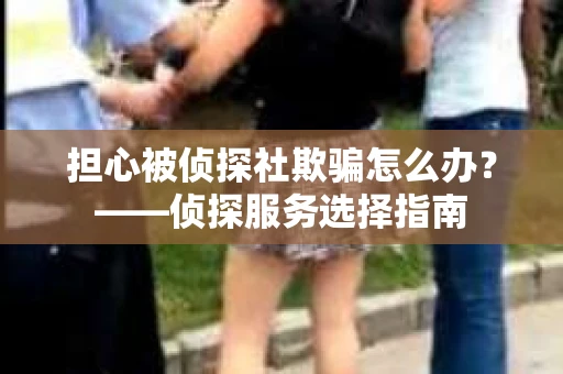 担心被侦探社欺骗怎么办？——侦探服务选择指南